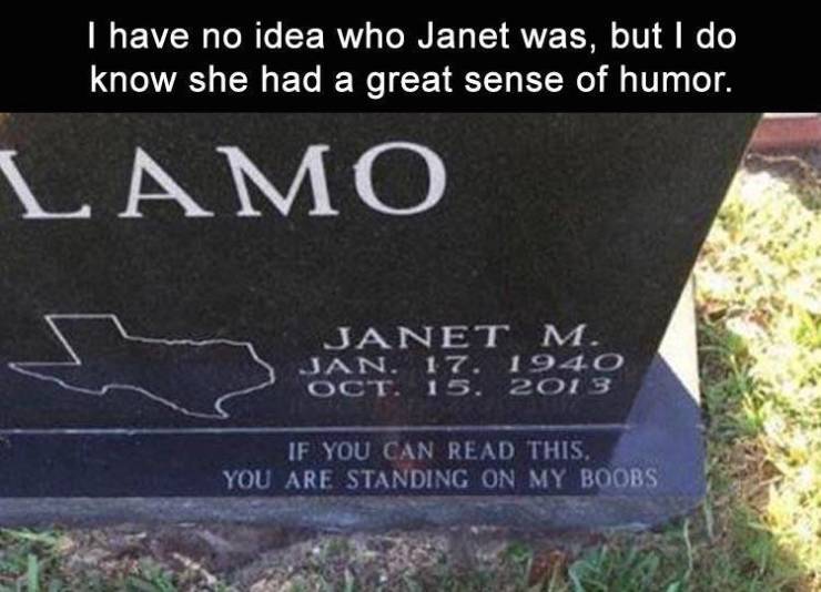 if you can read this you re standing tombstone - I have no idea who Janet was, but I do know she had a great sense of humor. Lamo Janet M. Jan. 17. 1940 Oct. 15. 2013 If You Can Read This. You Are Standing On My Boobs