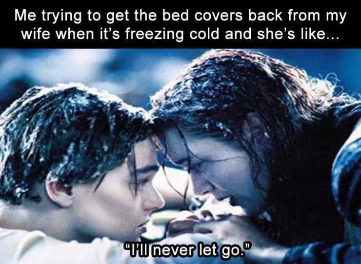 promise kept titanic - Me trying to get the bed covers back from my wife when it's freezing cold and she's ... "Tu never let go."