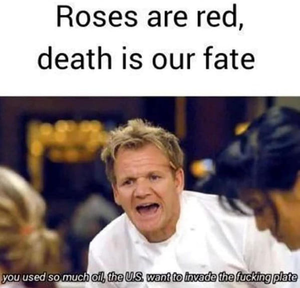 gordon ramsay angry - Roses are red, death is our fate you used so much oil, the Us want to invade the fucking plate