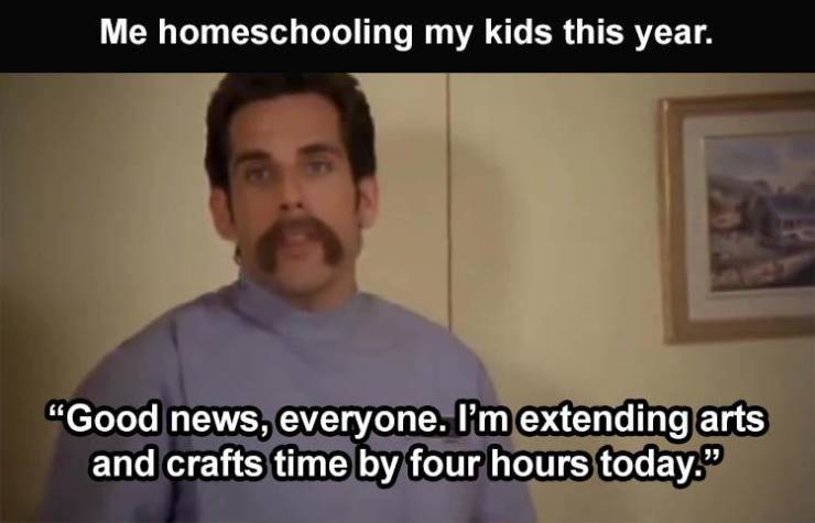 beard - Me homeschooling my kids this year. "Good news, everyone. I'm extending arts and crafts time by four hours today."