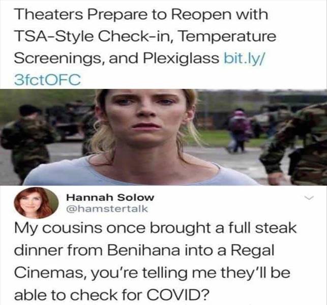 photo caption - Theaters Prepare to Reopen with TsaStyle Checkin, Temperature Screenings, and Plexiglass bit.ly 3fctOFC Hannah Solow My cousins once brought a full steak dinner from Benihana into a Regal Cinemas, you're telling me they'll be able to check