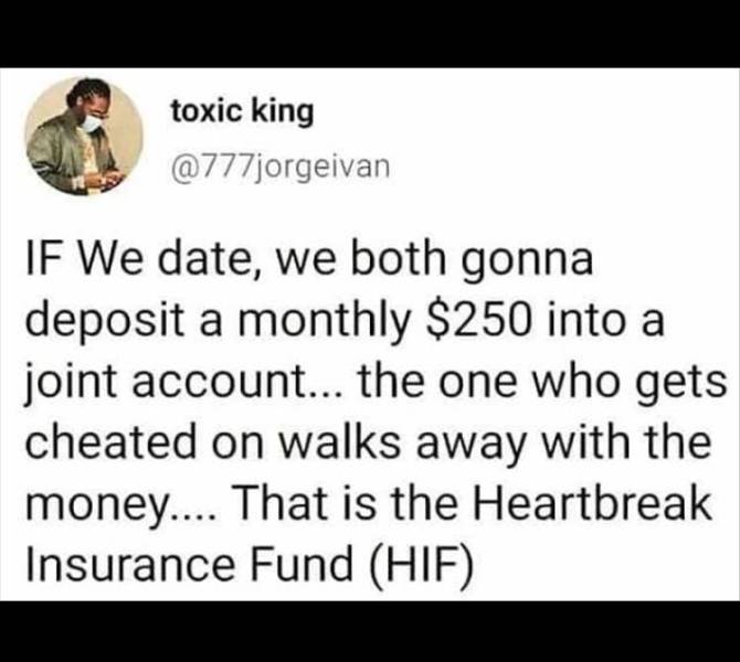 paper - toxic king Jf We date, we both gonna deposit a monthly $250 into a joint account... the one who gets cheated on walks away with the money.... That is the Heartbreak Insurance Fund Hif