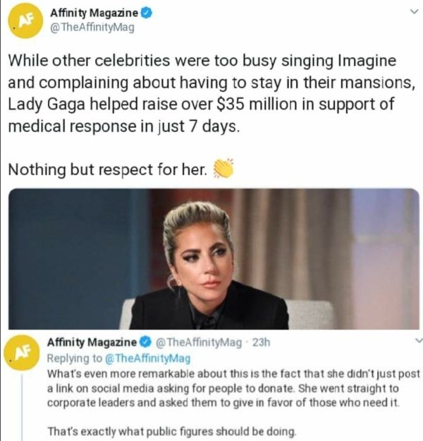 lady gaga 35 million dollars - Af Affinity Magazine While other celebrities were too busy singing Imagine and complaining about having to stay in their mansions, Lady Gaga helped raise over $35 million in support of medical response in just 7 days. Nothin