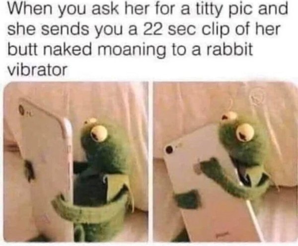 get a notification from someone - When you ask her for a titty pic and she sends you a 22 sec clip of her butt naked moaning to a rabbit vibrator