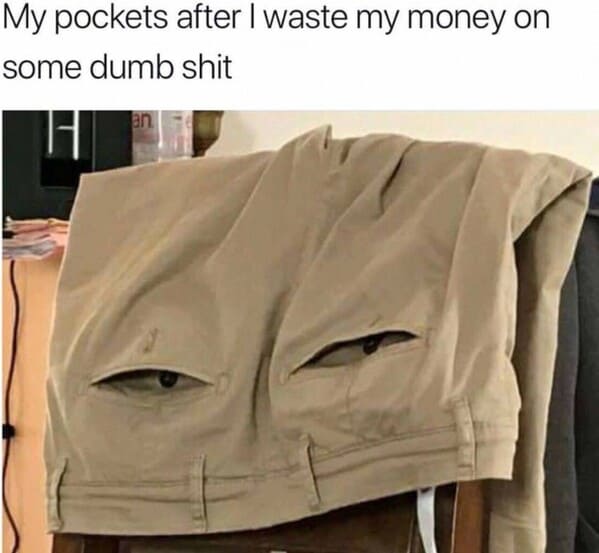 My pockets after I waste my money on some dumb shit an