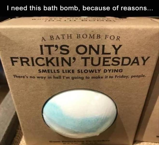 A Bath Bomb For need this bath bomb, because of reasons... It'S Only Frickin' Tuesday Smells Slowly Dying There's no way in hell I'm going to make it to Friday, people.