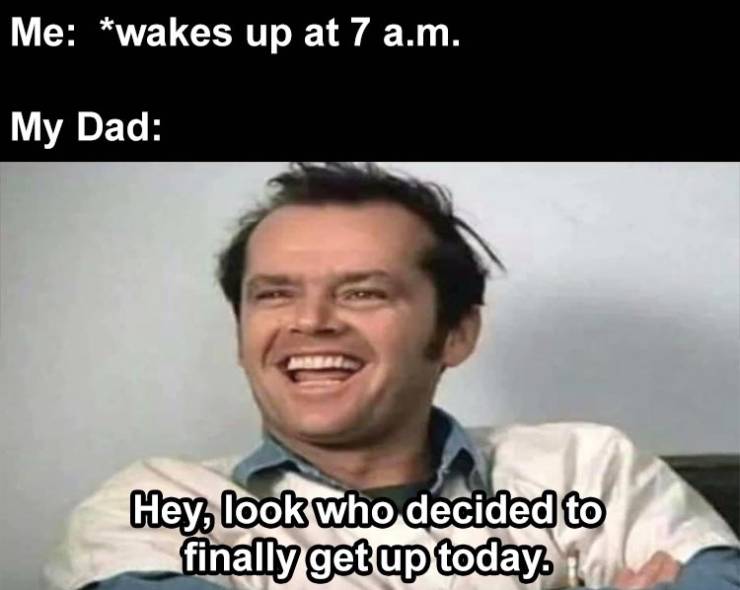 photo caption - Me wakes up at 7 a.m. My Dad Hey, look who decided to finally get up today