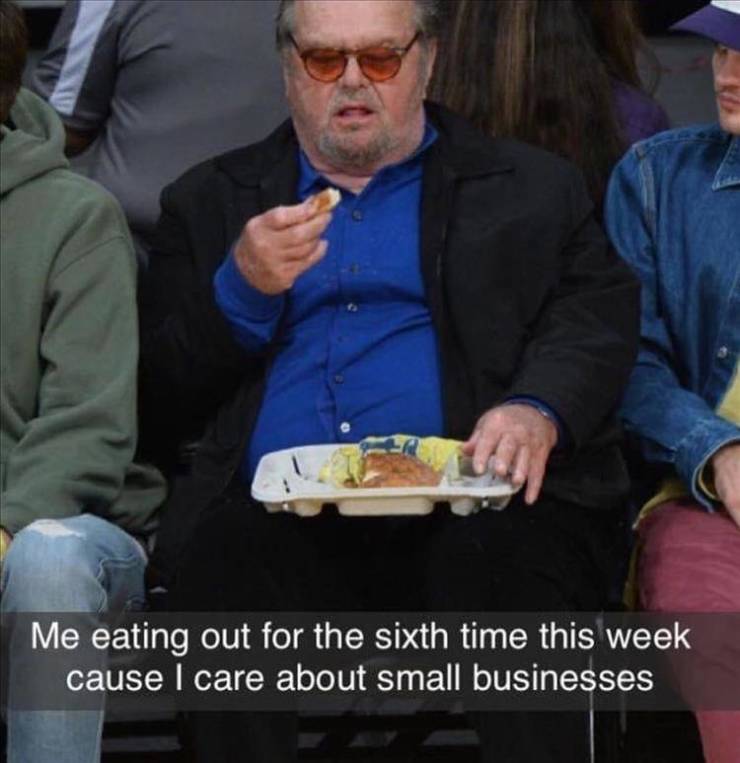 me eating out for the sixth time - Me eating out for the sixth time this week cause I care about small businesses