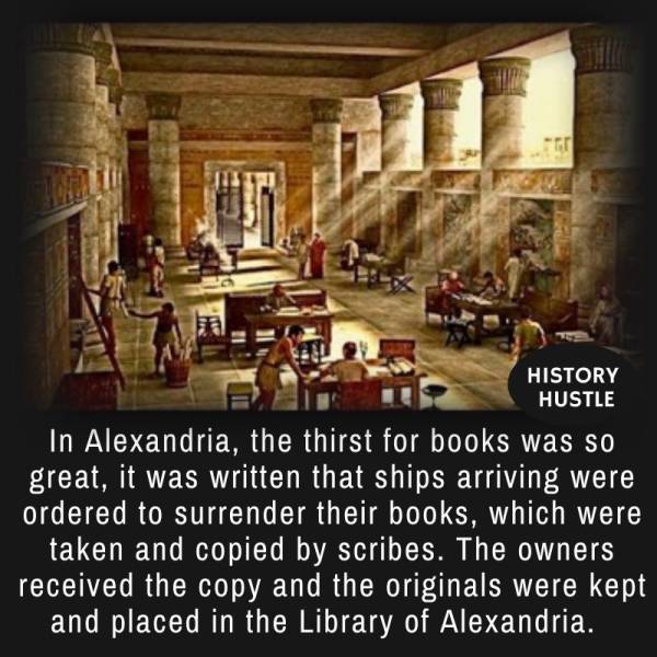 random pics - library ancient - us ies History Hustle In Alexandria, the thirst for books was so great, it was written that ships arriving were ordered to surrender their books, which were taken and copied by scribes. The owners received the copy and the 