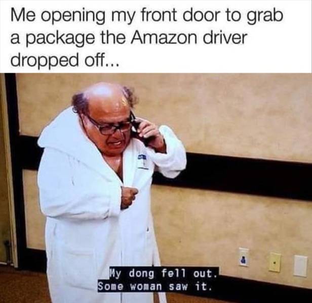 photo caption - Me opening my front door to grab a package the Amazon driver dropped off... My dong fell out. Some woman saw it.