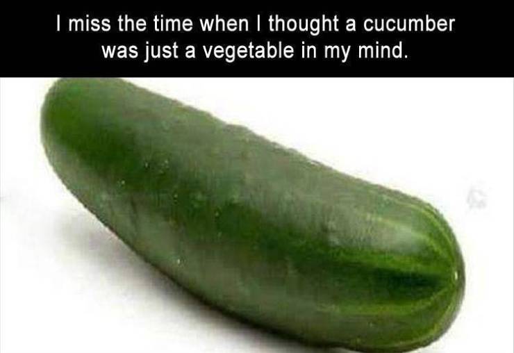 cucumber - I miss the time when I thought a cucumber was just a vegetable in my mind.