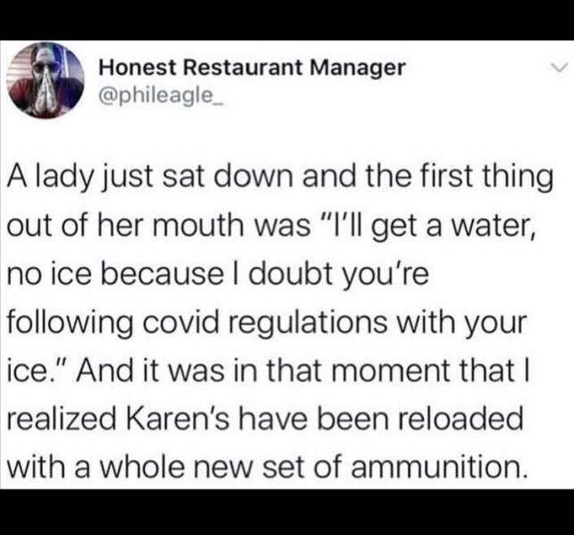 paper - Honest Restaurant Manager A lady just sat down and the first thing out of her mouth was "I'll get a water, no ice because I doubt you're ing covid regulations with your ice." And it was in that moment that I realized Karen's have been reloaded wit