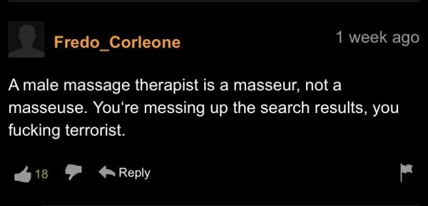 funny pornhub comments -- A male massage therapist is a masseur, not a masseuse. You're messing up the search results, you fucking terrorist.