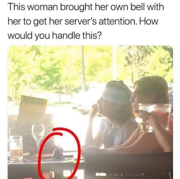 super entitled people - woman brings bell to restaurant - This woman brought her own bell with her to get her server's attention. How would you handle this?