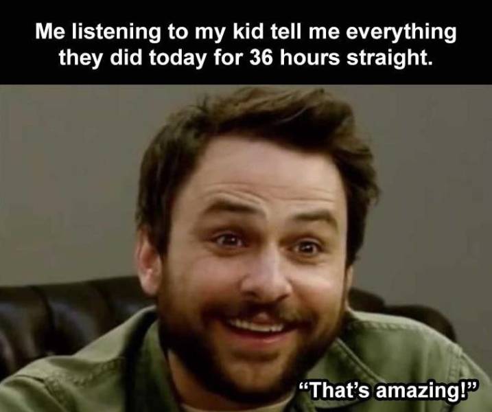 Charlie Day - Me listening to my kid tell me everything they did today for 36 hours straight. That's amazing!
