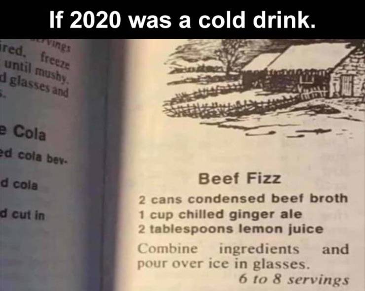cursed cocktails - If 2020 was a cold drink. vings red. freeze until mushy. d glasses and Ho e Cola ed cola bev d cola d cut in Beef Fizz 2 cans condensed beef broth 1 cup chilled ginger ale 2 tablespoons lemon juice Combine ingredients and pour over ice 