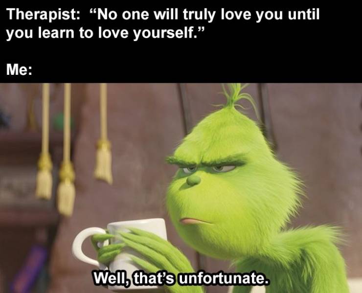 grinch jpg - Therapist "No one will truly love you until you learn to love yourself. Me Well, that's unfortunate.