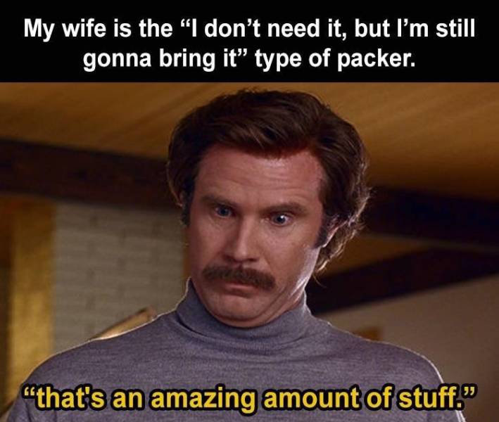 just did meme - My wife is the I don't need it, but I'm still gonna bring it" type of packer. "that's an amazing amount of stuff."