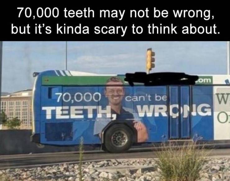 if that's wrong i don t want - 70,000 teeth may not be wrong, but it's kinda scary to think about. om 70,000 can't be Teeth, Wrcjig W 0