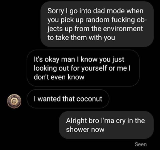 screenshot - Sorry I go into dad mode when you pick up random fucking ob jects up from the environment to take them with you It's okay man I know you just looking out for yourself or me | don't even know I wanted that coconut Alright bro I'ma cry in the s
