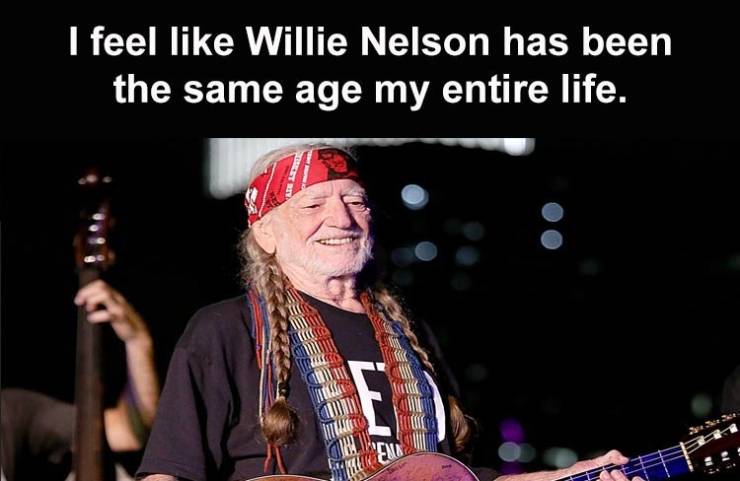 love me love my mind - I feel Willie Nelson has been the same age my entire life.