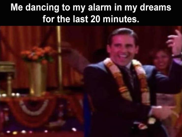 speech - Me dancing to my alarm in my dreams for the last 20 minutes.