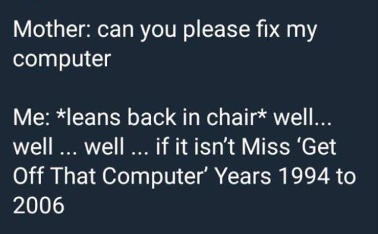 presentation - Mother can you please fix my computer Me leans back in chair well... well ... well ... if it isn't Miss 'Get Off That Computer' Years 1994 to 2006