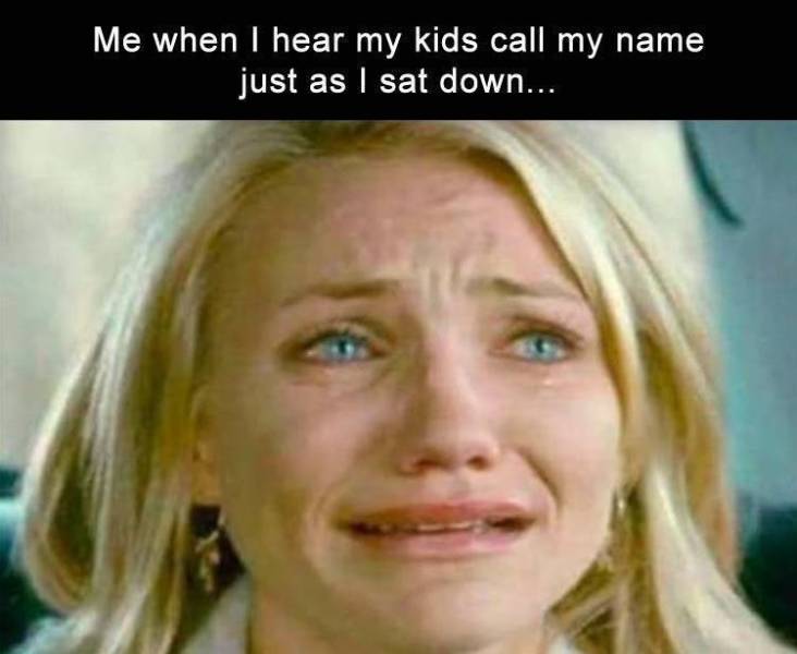 funny my kids memes - Me when I hear my kids call my name just as I sat down...