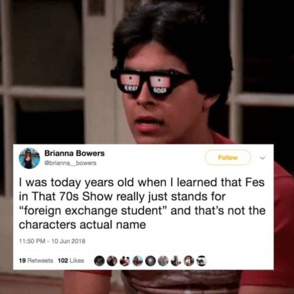 today years old facts - 000S Brianna Bowers abrianna_bowers I was today years old when I learned that Fes in That 70s Show really just stands for foreign exchange student" and that's not the characters actual name 19 102