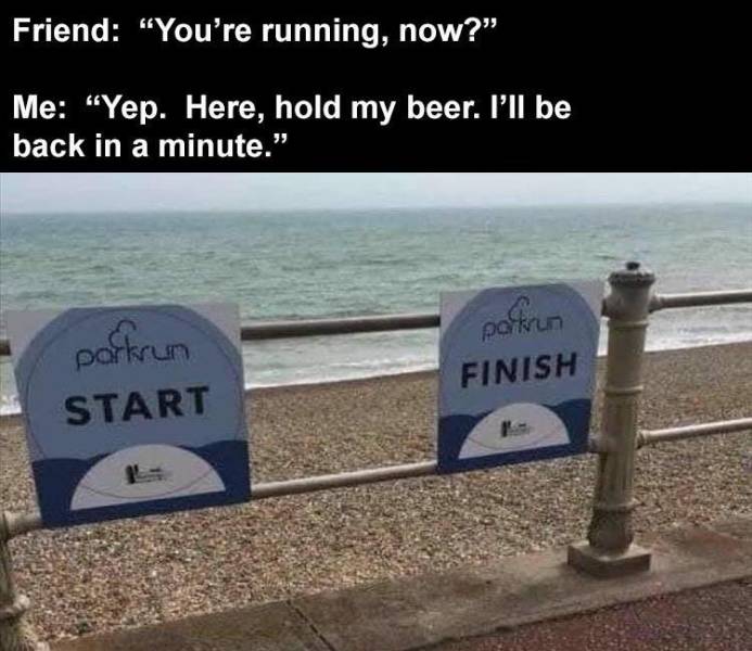 park run start finish - Friend "You're running, now?" Me "Yep. Here, hold my beer. I'll be back in a minute." parten parkrun Start Finish