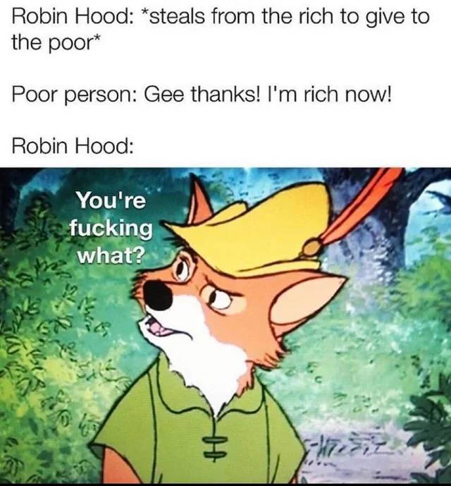 robin hood thanks i m rich you - Robin Hood steals from the rich to give to the poort Poor person Gee thanks! I'm rich now! Robin Hood You're fucking what? th slas