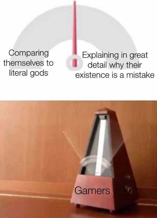 metronome meme - Comparing themselves to literal gods Explaining in great detail why their existence is a mistake Gamers