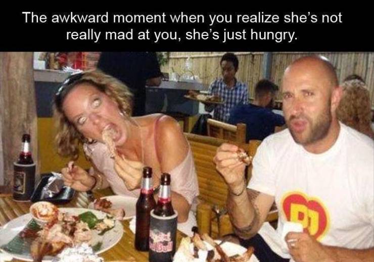 meal - The awkward moment when you realize she's not really mad at you, she's just hungry. &
