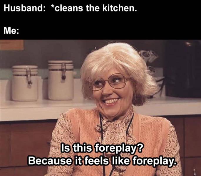 photo caption - Husband cleans the kitchen. Me Is this foreplay? Because it feels foreplay.