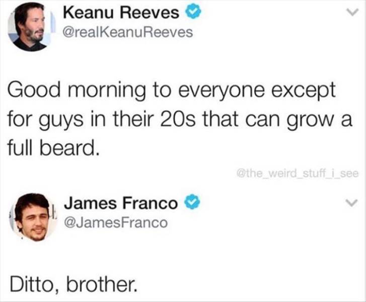 document - Keanu Reeves Reeves Good morning to everyone except for guys in their 20s that can grow a full beard. i see James Franco Franco Ditto, brother