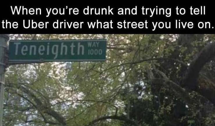 tree - When you're drunk and trying to tell the Uber driver what street you live on. Teneighth