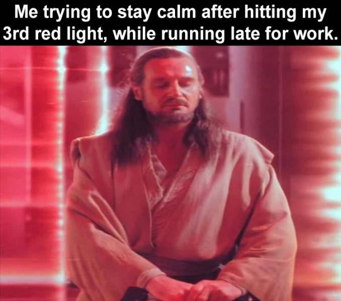 Qui-Gon Jinn - Me trying to stay calm after hitting my 3rd red light, while running late for work.