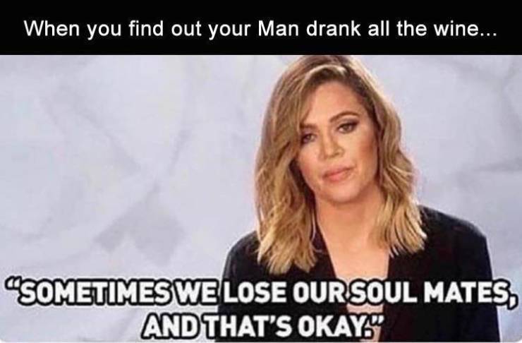 sometimes we lose our soulmates and that's ok - When you find out your Man drank all the wine... "Sometimes We Lose Our Soul Mates, And That'S Okay."