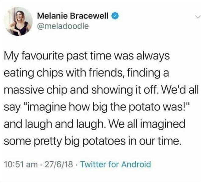 cringe incel memes - Melanie Bracewell My favourite past time was always eating chips with friends, finding a massive chip and showing it off. We'd all say "imagine how big the potato was!" and laugh and laugh. We all imagined some pretty big potatoes in 