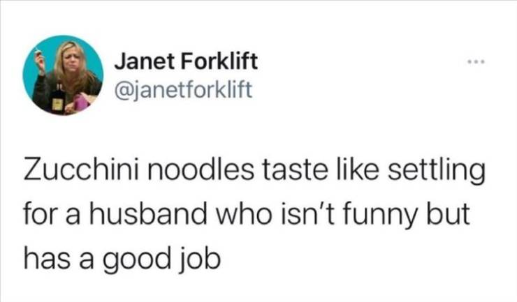 Janet Forklift Zucchini noodles taste settling for a husband who isn't funny but has a good job