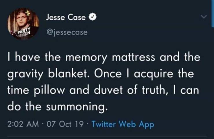 instagram feeling post - Jesse Case Party Kon I have the memory mattress and the gravity blanket. Once I acquire the time pillow and duvet of truth, I can do the summoning. 07 Oct 19 Twitter Web App