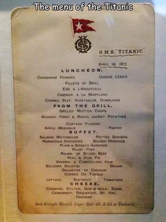 funny photos - The menu of the Titanic R.M.S."Titanic . Lunoheon. Consomme Fermier Cookie Leekie Fillets Of Brill Egg A L'Argenteuil Chicken A La Maryland Corned Beef, Vegetables, Dumplings From The Grill Grilled Mutton Chops Mashed. Fried & Baked Jacket 