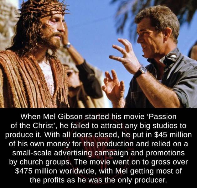 jim caviezel - When Mel Gibson started his movie 'Passion of the Christ', he failed to attract any big studios to produce it. With all doors closed, he put in $45 million of his own money for the production and relied on a smallscale advertising campaign 