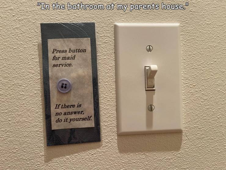 fun randoms - "In the bathroom at my parents house." Press button for maid service. Uni If there is no answer, do it yourself.