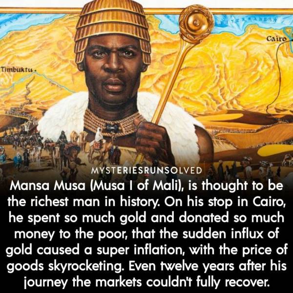 fun randoms - mansa musa facts - Cairo Timbuktu. Mysteriesrunsolved Mansa Musa Musa I of Mali, is thought to be the richest man in history. On his stop in Cairo, he spent so much gold and donated so much money to the poor, that the sudden influx of gold c