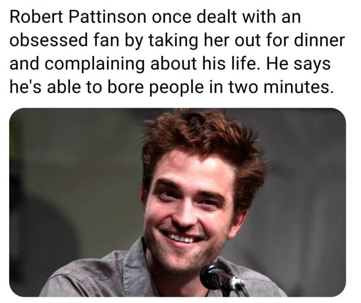 robert pattinson - Robert Pattinson once dealt with an obsessed fan by taking her out for dinner and complaining about his life. He says he's able to bore people in two minutes.