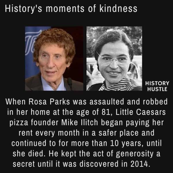 fun randoms - fascinating photos - rosa parks - History's moments of kindness Te History Hustle When Rosa Parks was assaulted and robbed in her home at the age of 81, Little Caesars pizza founder Mike Ilitch began paying her rent every month in a safer pl