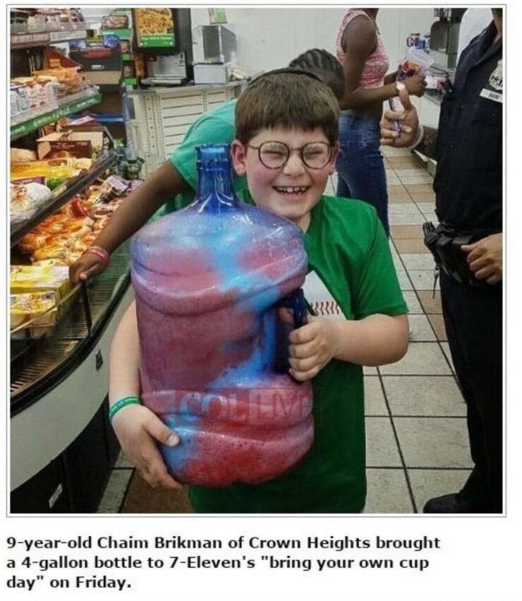 fun randoms - funny photos - food - . 9yearold Chaim Brikman of Crown Heights brought a 4gallon bottle to 7Eleven's "bring your own cup day" on Friday.