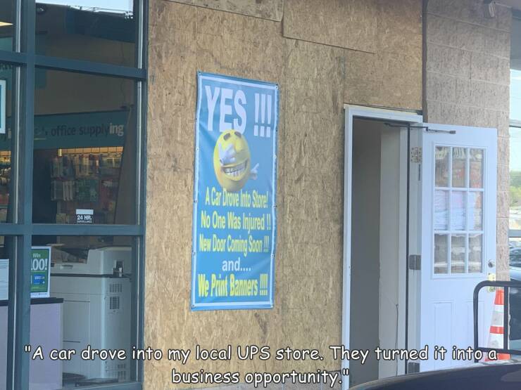 fun randoms - funny photos - window - Yes! soffice supplying 24 Mr. A Car Drove hito Store ! No One Was Injured . | New Door Coming Soon and.... e Print Banners Wis 100! "A car drove into my local Ups store. They turned it into a business opportunity."