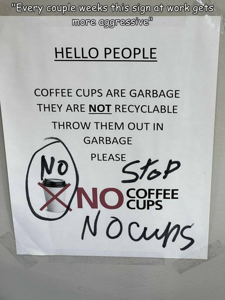 random pics- sign - "Every couple weeks this sign at work gets more aggressive" Hello People Coffee Cups Are Garbage They Are Not Recyclable Throw Them Out In Ga Bage Please Stop No No Nocups Coffee Cups